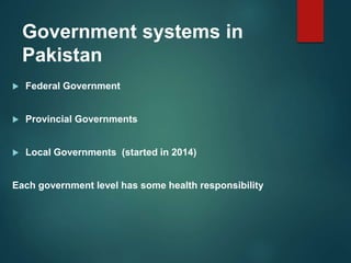 Government systems in
Pakistan
 Federal Government
 Provincial Governments
 Local Governments (started in 2014)
Each government level has some health responsibility
 