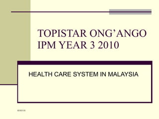 TOPISTAR ONG’ANGO IPM YEAR 3 2010 HEALTH CARE SYSTEM IN MALAYSIA 