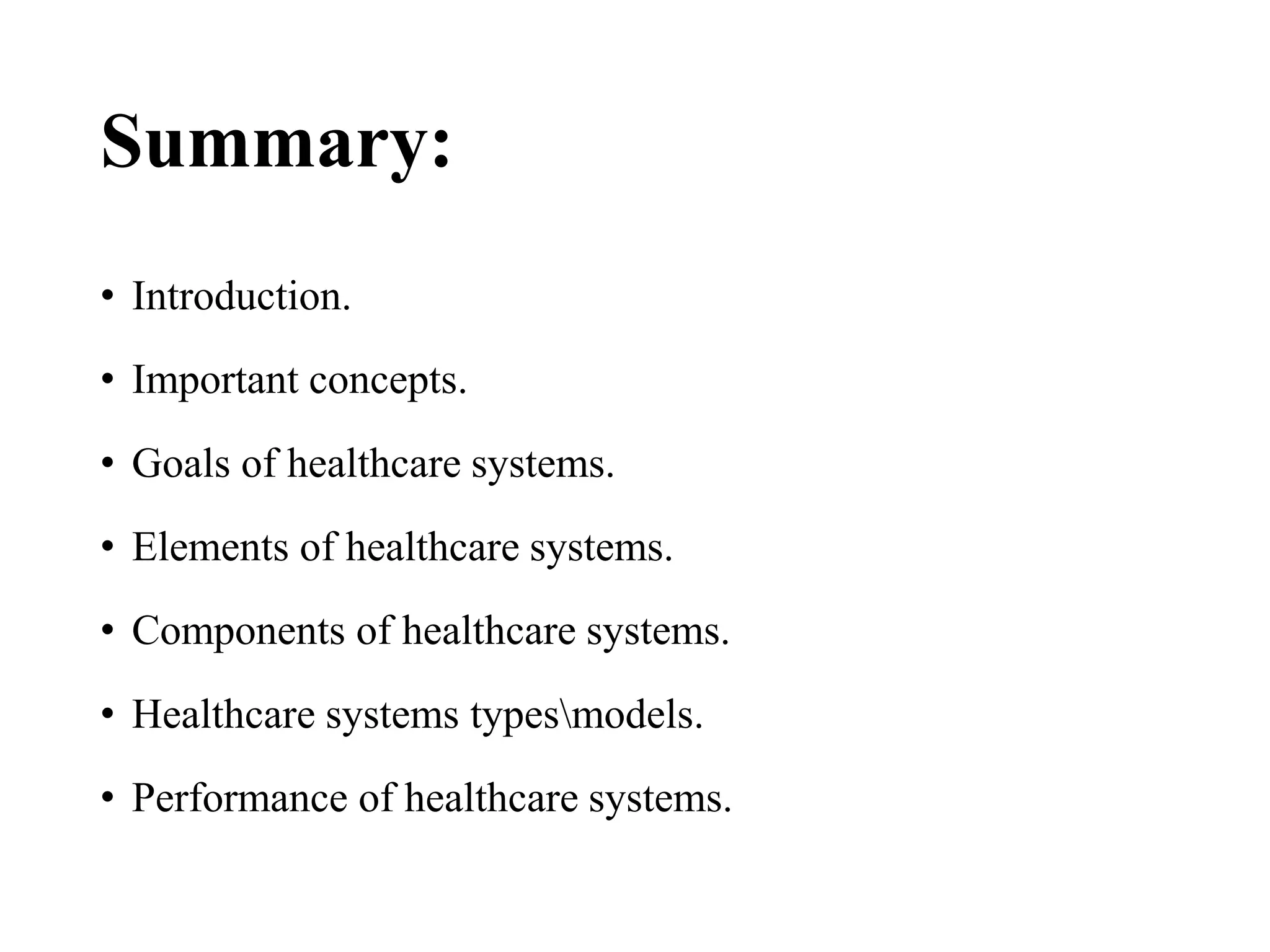 Summary:
• Introduction.
• Important concepts.
• Goals of healthcare systems.
• Elements of healthcare systems.
• Components of healthcare systems.
• Healthcare systems typesmodels.
• Performance of healthcare systems.
 