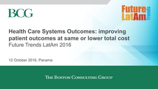 Health Care Systems Outcomes: improving
patient outcomes at same or lower total cost
Future Trends LatAm 2016
12 October 2016, Panama
 