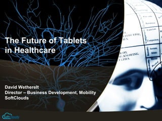 The Future of Tablets
in Healthcare



David Wetherelt
Director – Business Development, Mobility
SoftClouds
 