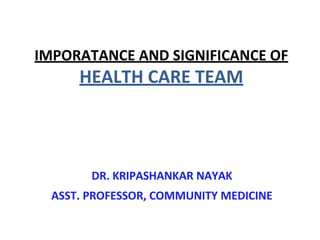 IMPORATANCE AND SIGNIFICANCE OF
HEALTH CARE TEAM
DR. KRIPASHANKAR NAYAK
ASST. PROFESSOR, COMMUNITY MEDICINE
 