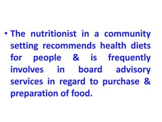 • The nutritionist in a community
setting recommends health diets
for people & is frequently
involves in board advisory
services in regard to purchase &
preparation of food.
 