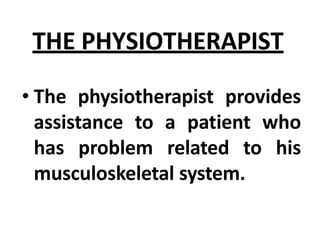 THE PHYSIOTHERAPIST
• The physiotherapist provides
assistance to a patient who
has problem related to his
musculoskeletal system.
 
