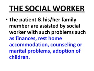 THE SOCIAL WORKER
• The patient & his/her family
member are assisted by social
worker with such problems such
as finances, rest home
accommodation, counseling or
marital problems, adoption of
children.
 