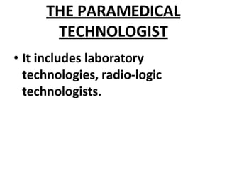 THE PARAMEDICAL
TECHNOLOGIST
• It includes laboratory
technologies, radio-logic
technologists.
 