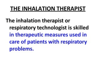 THE INHALATION THERAPIST
The inhalation therapist or
respiratory technologist is skilled
in therapeutic measures used in
care of patients with respiratory
problems.
 