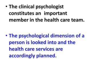 • The clinical psychologist
constitutes an important
member in the health care team.
• The psychological dimension of a
person is looked into and the
health care services are
accordingly planned.
 