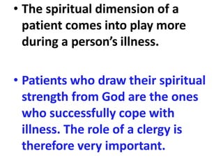• The spiritual dimension of a
patient comes into play more
during a person’s illness.
• Patients who draw their spiritual
strength from God are the ones
who successfully cope with
illness. The role of a clergy is
therefore very important.
 
