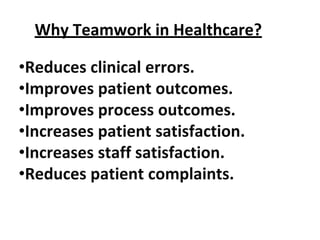 Why Teamwork in Healthcare?
•Reduces clinical errors.
•Improves patient outcomes.
•Improves process outcomes.
•Increases patient satisfaction.
•Increases staff satisfaction.
•Reduces patient complaints.
 