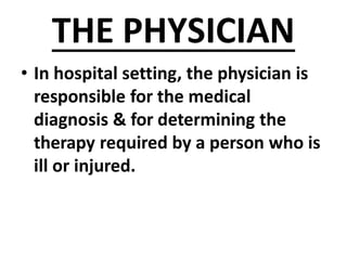 THE PHYSICIAN
• In hospital setting, the physician is
responsible for the medical
diagnosis & for determining the
therapy required by a person who is
ill or injured.
 
