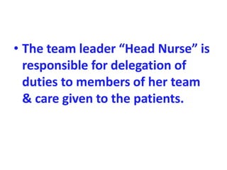 • The team leader “Head Nurse” is
responsible for delegation of
duties to members of her team
& care given to the patients.
 