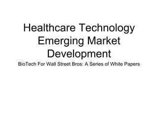 Healthcare Technology 
Emerging Market 
Development 
BioTech For Wall Street Bros: A Series of White Papers 
 