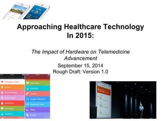 Approaching Healthcare Technology 
In 2015: 
The Impact of Hardware on Telemedicine 
Advancement 
September 15, 2014 
Rough Draft: Version 1.0 
 