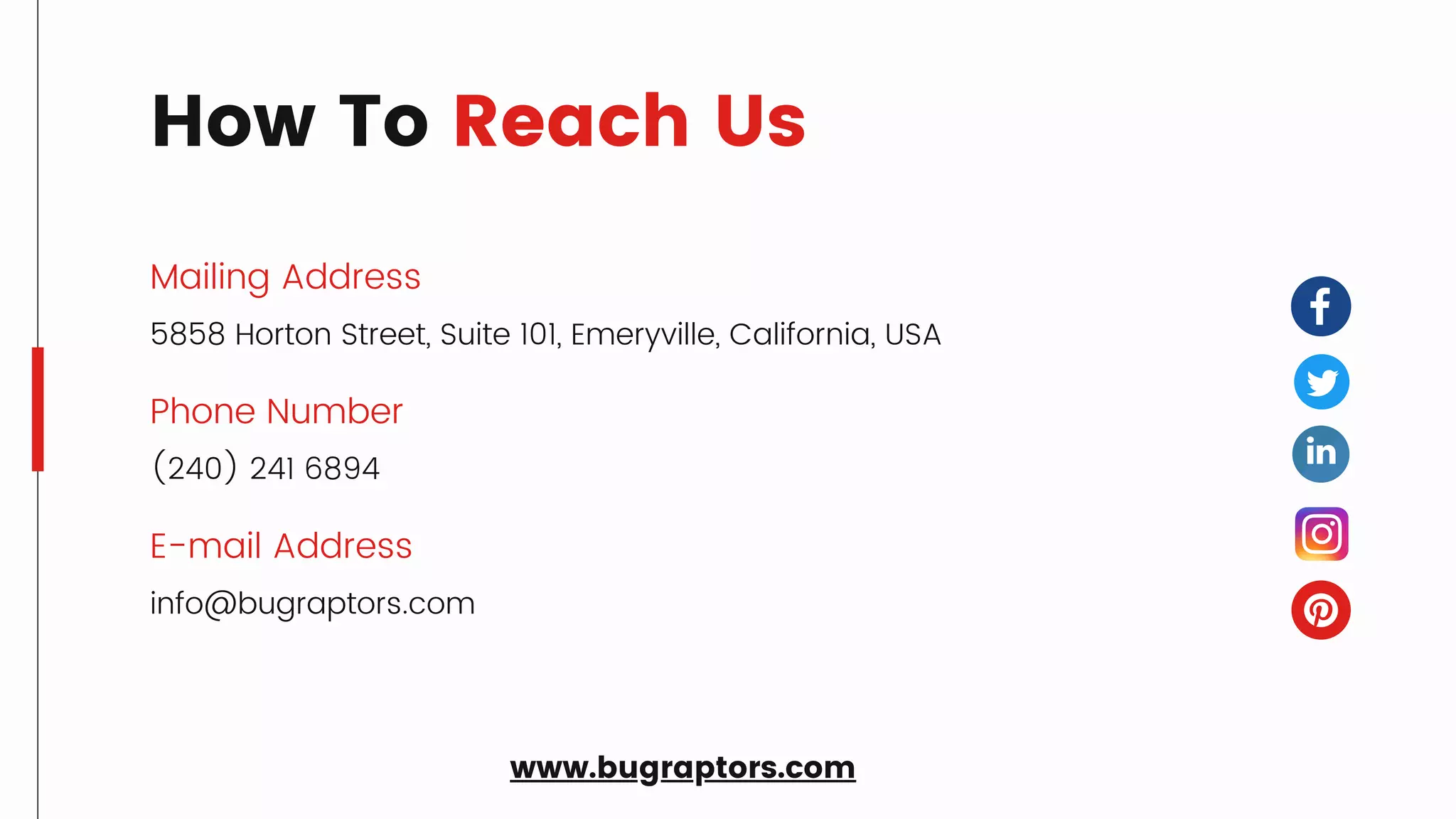 Mailing Address
Phone Number
E-mail Address
5858 Horton Street, Suite 101, Emeryville, California, USA
(240) 241 6894
info@bugraptors.com
How To Reach Us
www.bugraptors.com
 