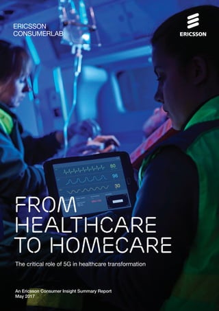 ERICSSON
CONSUMERLAB
The critical role of 5G in healthcare transformation
An Ericsson Consumer Insight Summary Report
May 2017
FROM
HEALTHCARE
TO HOMECARE
 