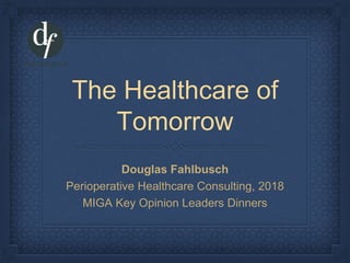 The Healthcare of
Tomorrow
Douglas Fahlbusch
Perioperative Healthcare Consulting, 2018
MIGA Key Opinion Leaders Dinners
 