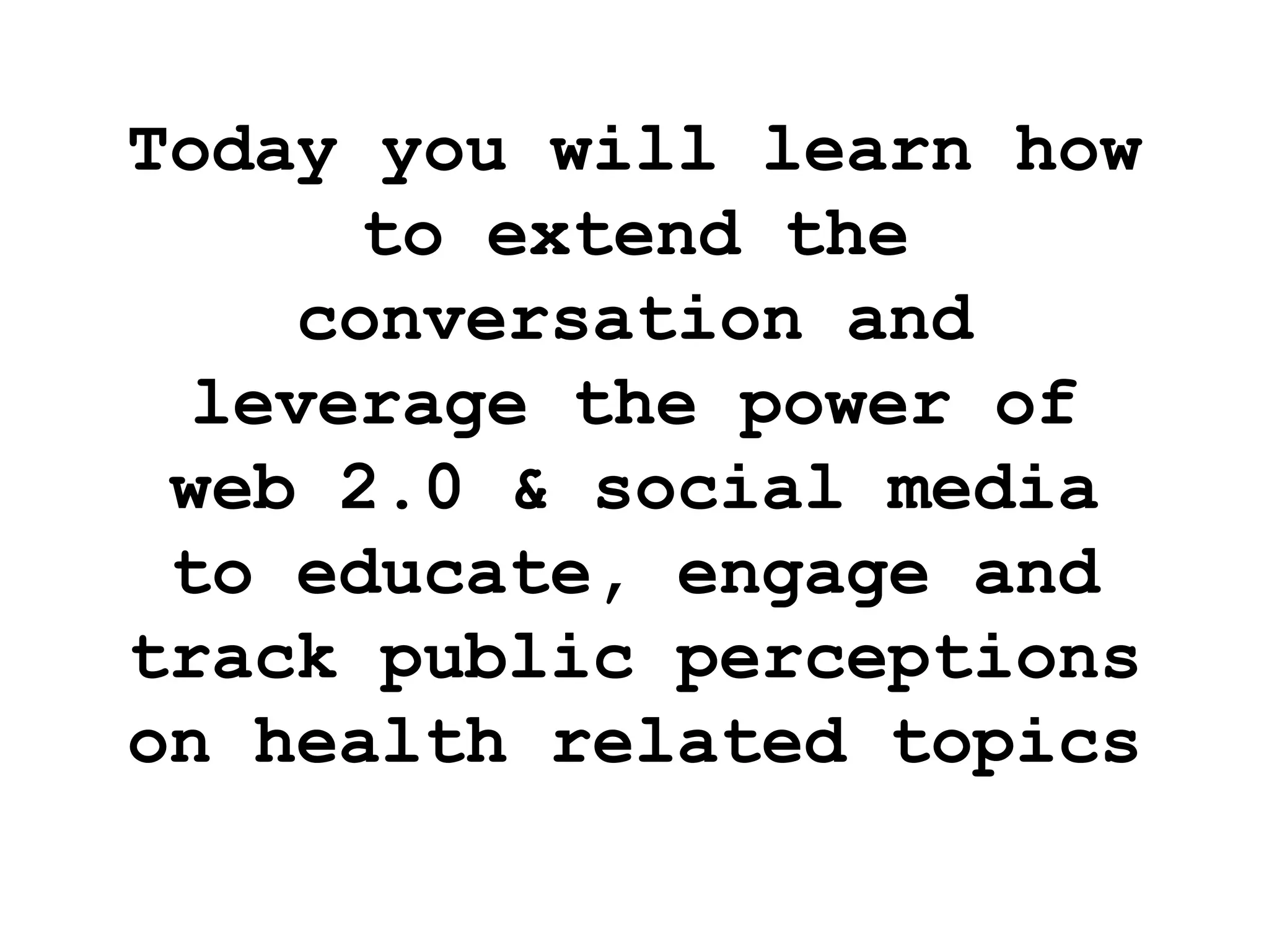 Today you will learn how to extend the conversation and leverage the power of web 2.0 & social media to educate, engage and track public perceptions on health related topics  