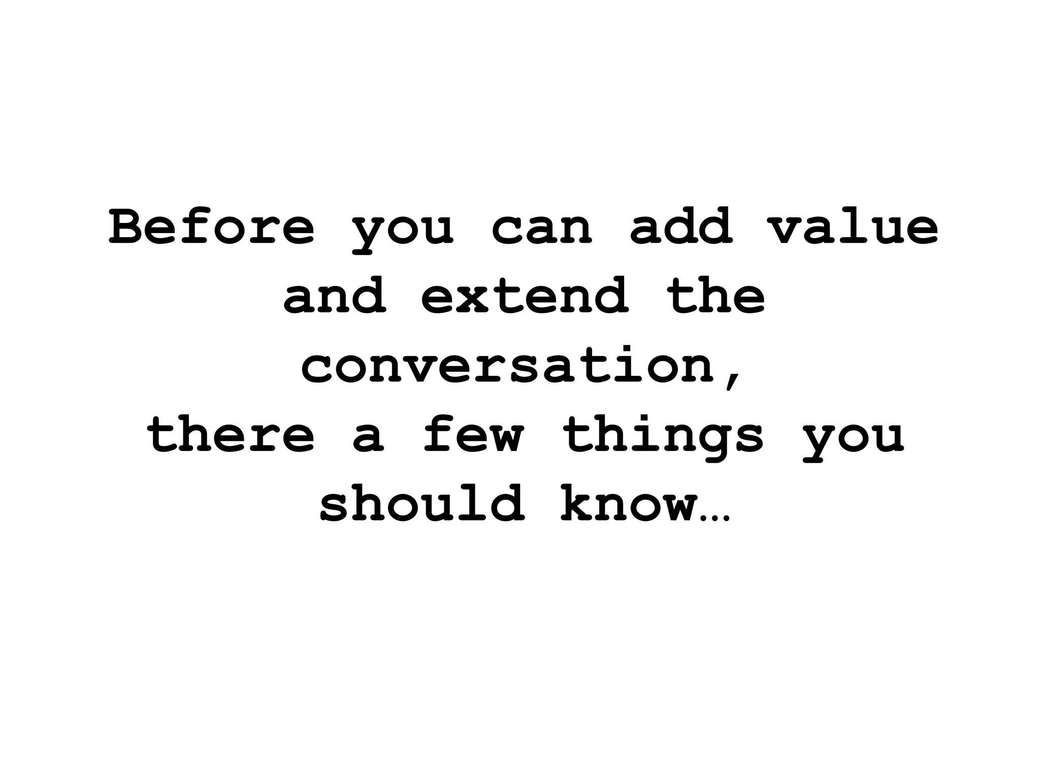 Before you can add value and extend the conversation, there a few things you should know… 
