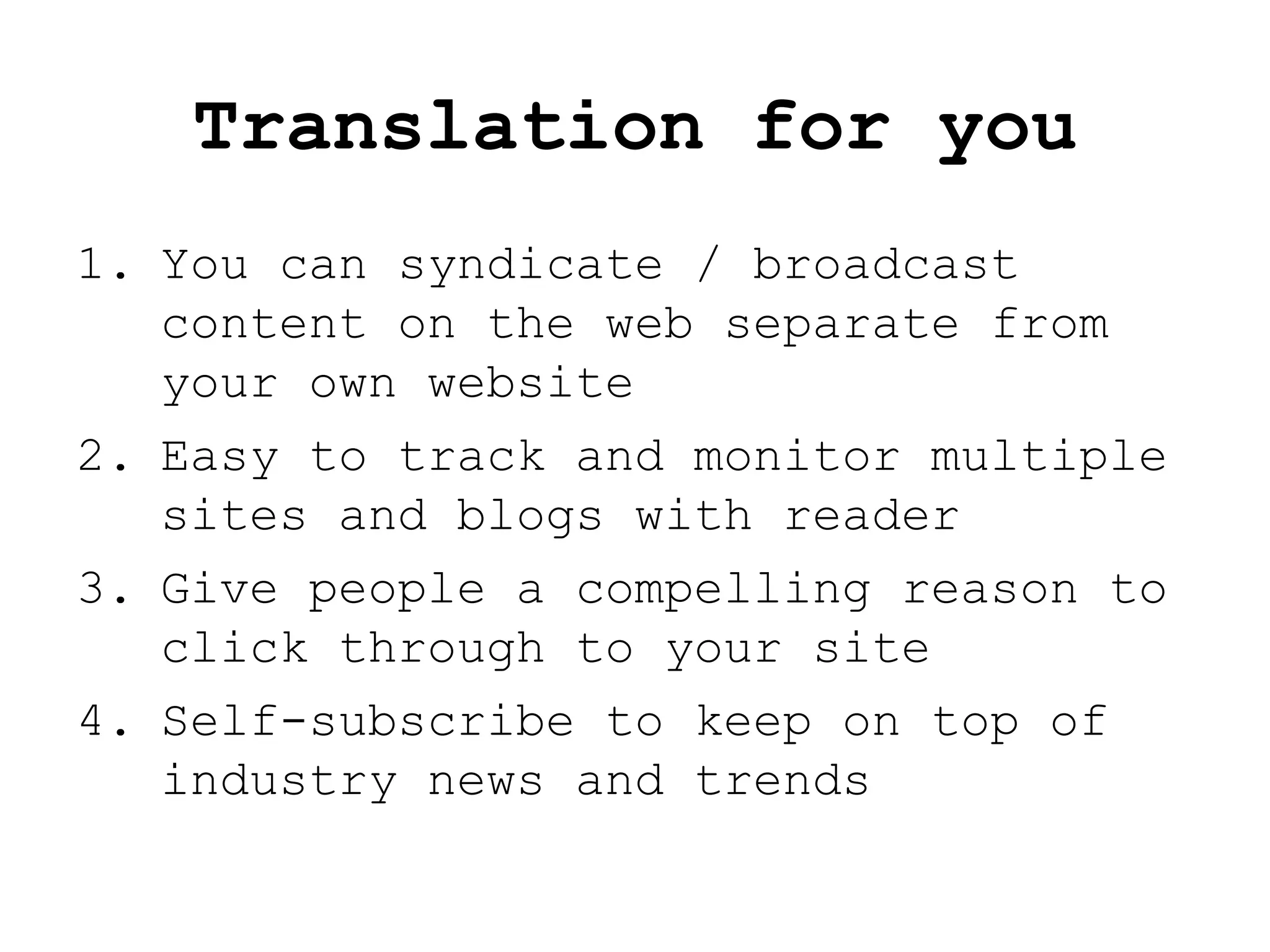 Translation for you You can syndicate / broadcast content on the web separate from your own website Easy to track and monitor multiple sites and blogs with reader Give people a compelling reason to click through to your site Self-subscribe to keep on top of industry news and trends  
