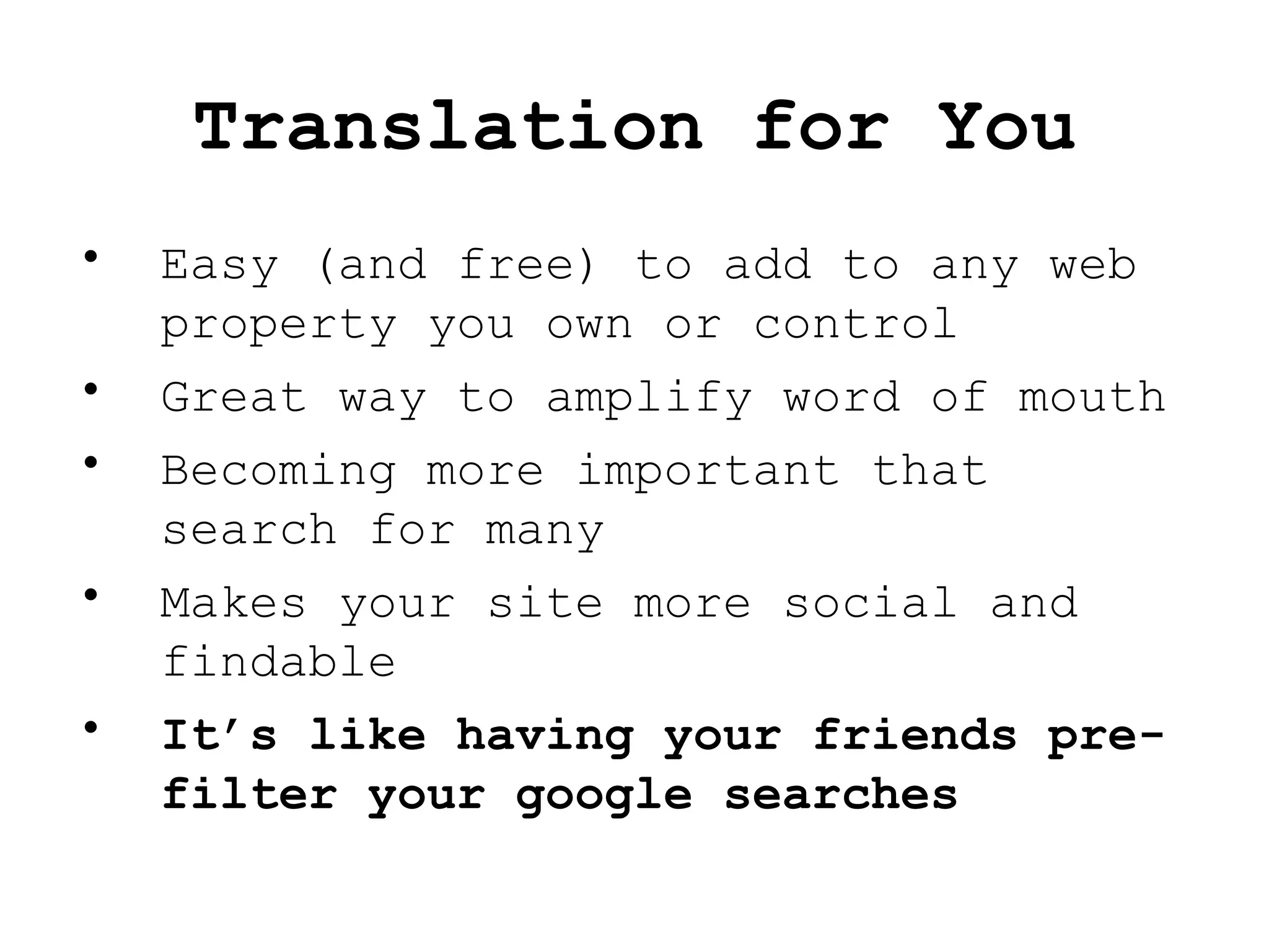 Translation for You Easy (and free) to add to any web property you own or control Great way to amplify word of mouth  Becoming more important that search for many Makes your site more social and findable It’s like having your friends pre-filter your google searches 