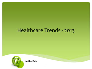 Healthcare Trends - 2013
Mithu Deb
1
 