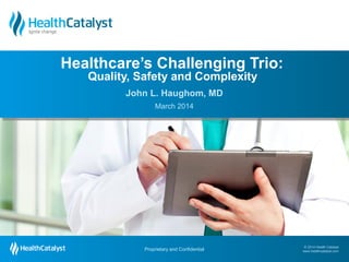 © 2014 Health Catalyst
www.healthcatalyst.com
Proprietary and Confidential
© 2014 Health Catalyst
www.healthcatalyst.comProprietary and Confidential
John L. Haughom, MD
March 2014
Healthcare’s Challenging Trio:
Quality, Safety and Complexity
 