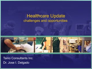 Healthcare Update
challenges and opportunities

Taino Consultants Inc.
Dr. Jose I. Delgado

 