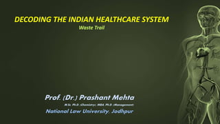 Prof. (Dr.) Prashant Mehta
M.Sc, Ph.D. (Chemistry), MBA, Ph.D. (Management)
National Law University, Jodhpur
DECODING THE INDIAN HEALTHCARE SYSTEM
Waste Trail
 