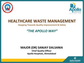 MAJOR (DR) SANJAY DALSANIA
Chief Quality Officer
Apollo Hospitals, Ahmedabad
HEALTHCARE WASTE MANAGEMENT
Stepping Towards Quality Improvement & Safety
“THE APOLLO WAY”
 