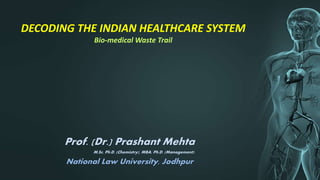 Prof. (Dr.) Prashant Mehta
M.Sc, Ph.D. (Chemistry), MBA, Ph.D. (Management)
National Law University, Jodhpur
DECODING THE INDIAN HEALTHCARE SYSTEM
Bio-medical Waste Trail
 