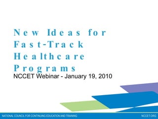 New Ideas for Fast-Track Healthcare Programs NCCET Webinar - January 19, 2010 
