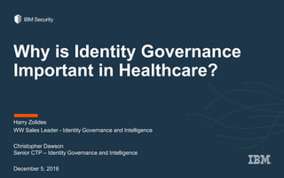 Why is Identity Governance
Important in Healthcare?
Harry Zolides
WW Sales Leader - Identity Governance and Intelligence
Christopher Dawson
Senior CTP – Identity Governance and Intelligence
December 5, 2016
 