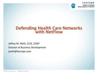 Defending Health Care Networks
with NetFlow
Jeffrey M. Wells, CCIE, CISSP
Director of Business Development
jwells@lancope.com

© 2013 Lancope, Inc. All rights reserved.

1

 