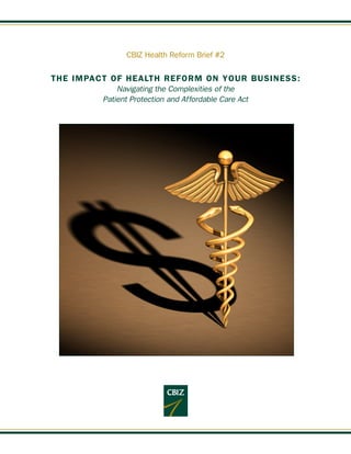 CBIZ Health Reform Brief #2

THE IMPACT OF HEALTH REFORM ON YOUR BUSINESS:
             Navigating the Complexities of the
         Patient Protection and Affordable Care Act
 