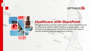 Healthcare with SharePoint
This presentation provides information on how SharePoint can
be effectively utilized within healthcare organization – and
provides an insight on the SharePoint features that map to
specific business needs of healthcare industry
 