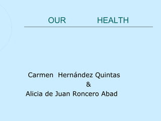 OUR           HEALTH




 Carmen Hernández Quintas
                  &
Alicia de Juan Roncero Abad
 