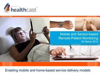 Mobile and Sensor-based
Remote Patient Monitoring
25 March 2014
Enabling mobile and home-based service delivery models
 
