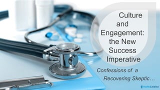© 2015 Health Catalyst
www.healthcatalyst.comProprietary and Confidential
Culture
and
Engagement:
the New
Success
Imperative
Confessions of a
Recovering Skeptic…
 