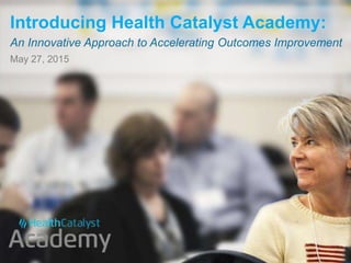 © 2015 Health Catalyst
www.healthcatalyst.com
Proprietary and Confidential
cIntroducing Health Catalyst University:
An Innovative Approach to Accelerating Outcomes Improvement
May 27, 2015
 