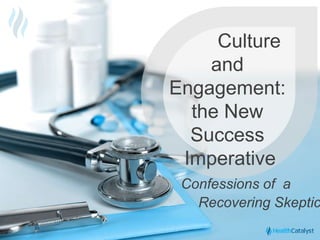 © 2015 Health Catalyst
www.healthcatalyst.com
Proprietary and Confidential
Culture
and
Engagement:
the New
Success
Imperative
Confessions of a
Recovering Skeptic
 