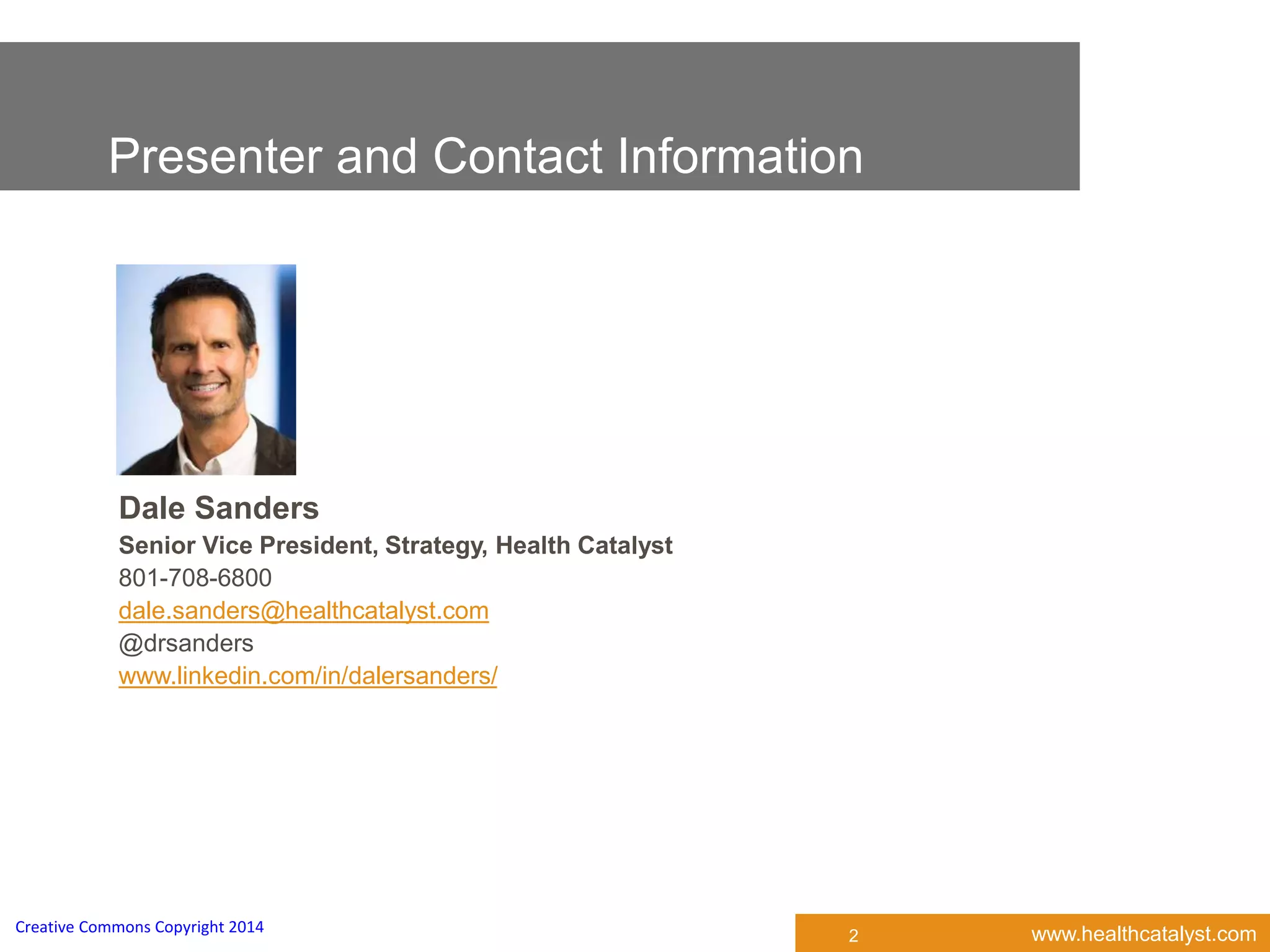 www.healthcatalyst.comCreative Commons Copyright 2014
Presenter and Contact Information
2
Dale Sanders
Senior Vice President, Strategy, Health Catalyst
801-708-6800
dale.sanders@healthcatalyst.com
@drsanders
www.linkedin.com/in/dalersanders/
 