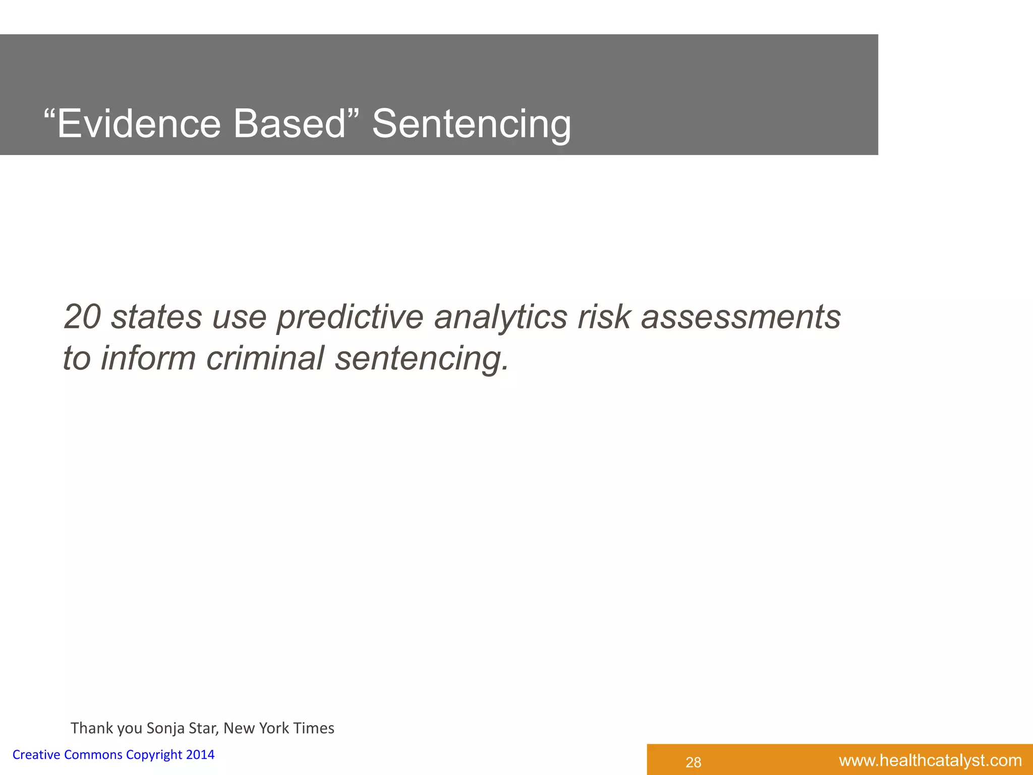 www.healthcatalyst.comCreative Commons Copyright 2014
Thank you Sonja Star, New York Times
“Evidence Based” Sentencing
20 states use predictive analytics risk assessments
to inform criminal sentencing.
28
“Evidence Based” Sentencing
 
