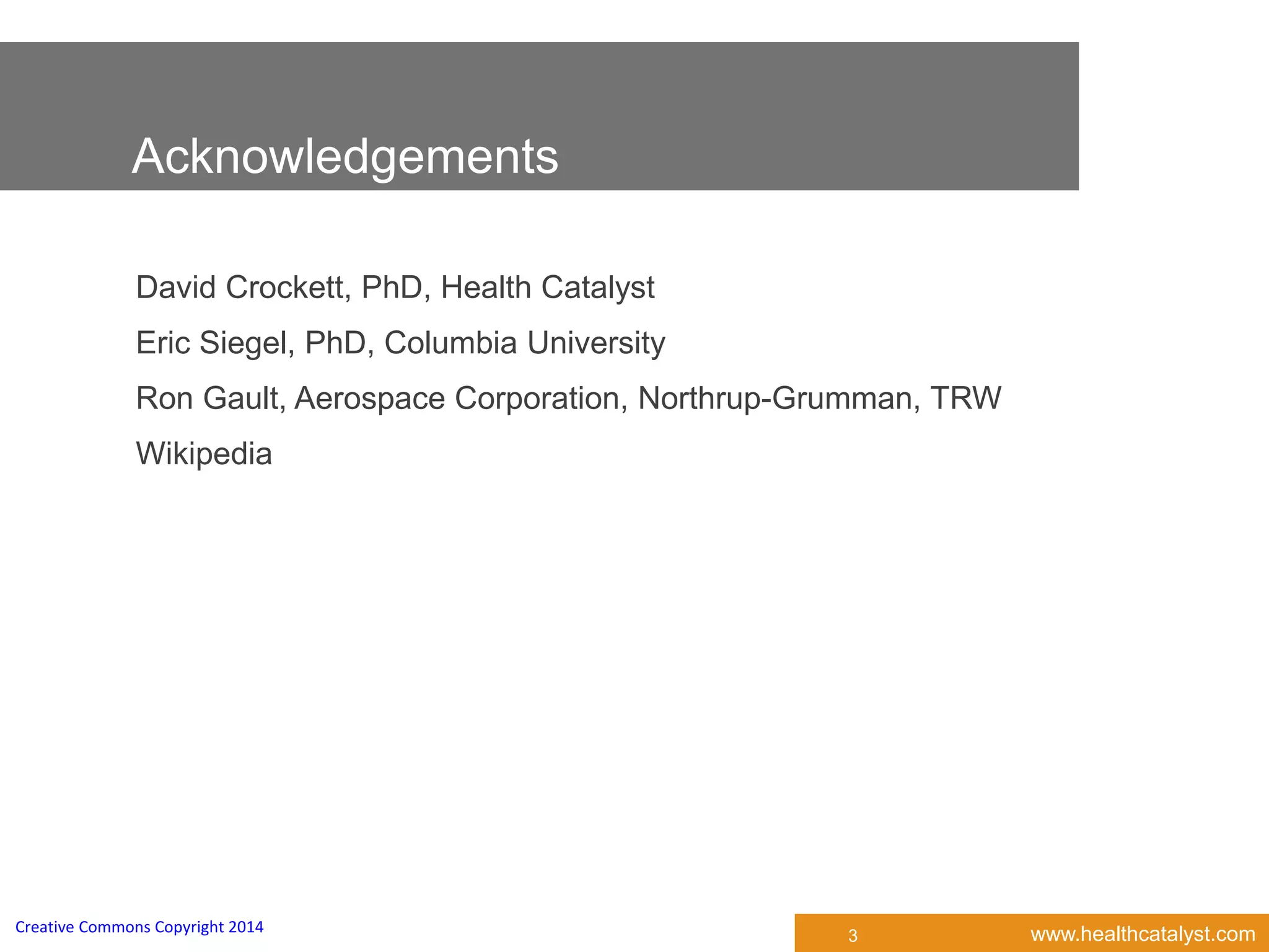 www.healthcatalyst.comCreative Commons Copyright 2014
Acknowledgements
David Crockett, PhD, Health Catalyst
Eric Siegel, PhD, Columbia University
Ron Gault, Aerospace Corporation, Northrup-Grumman, TRW
Wikipedia
3
 
