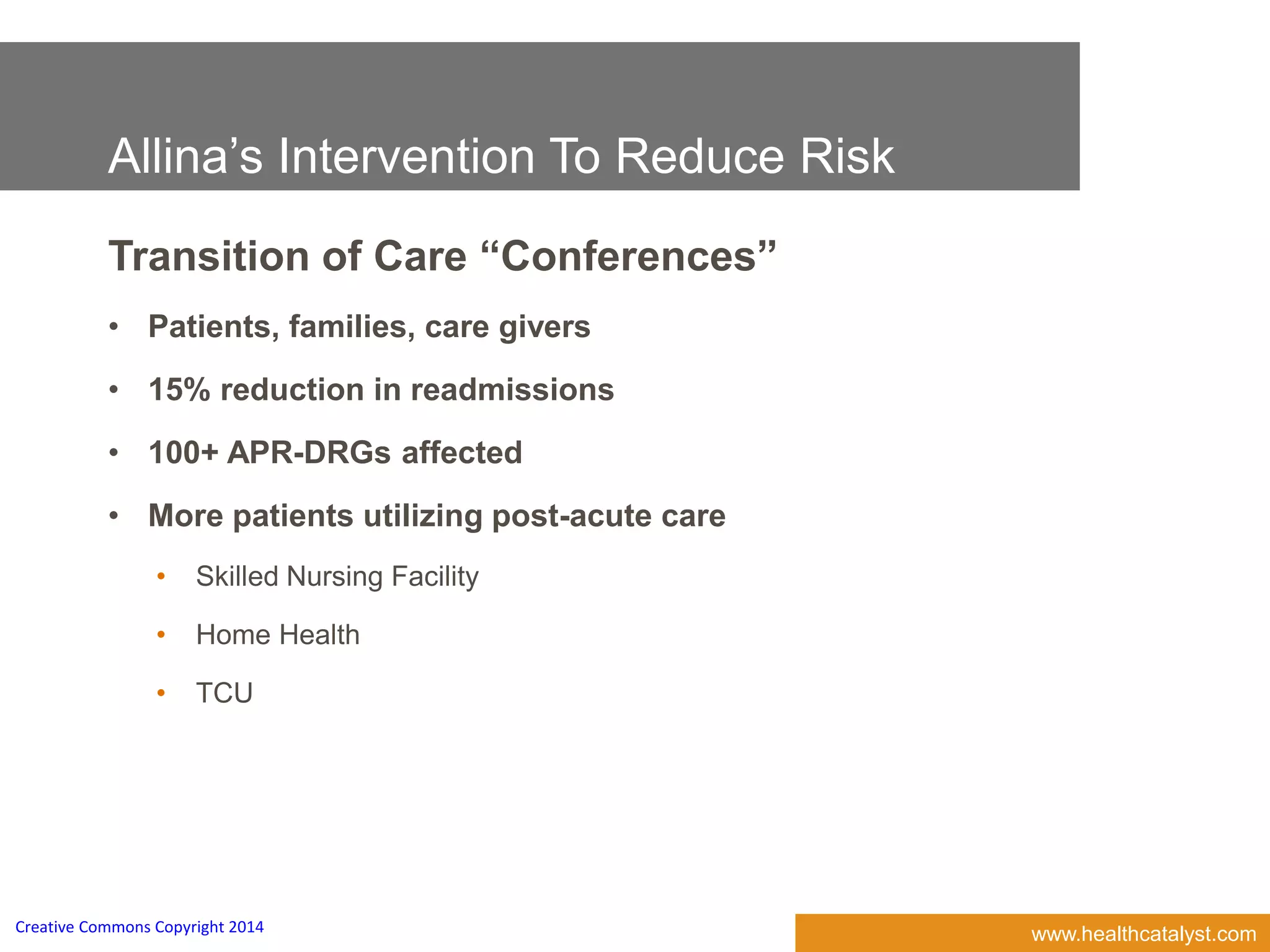 www.healthcatalyst.comCreative Commons Copyright 2014
Allina’s Intervention To Reduce Risk
Transition of Care “Conferences”
• Patients, families, care givers
• 15% reduction in readmissions
• 100+ APR-DRGs affected
• More patients utilizing post-acute care
• Skilled Nursing Facility
• Home Health
• TCU
 
