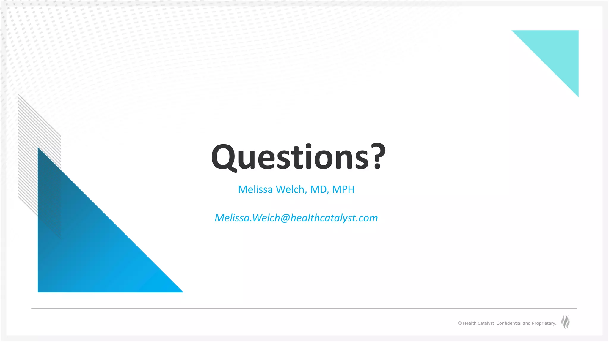 © Health Catalyst. Confidential and Proprietary.
Questions?
Melissa Welch, MD, MPH
Melissa.Welch@healthcatalyst.com
 