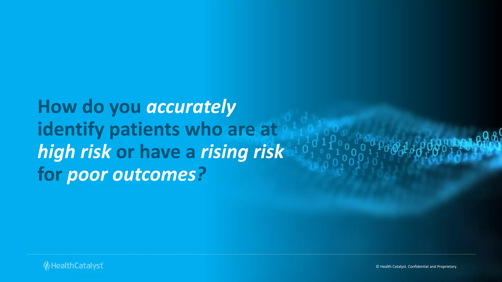 © Health Catalyst. Confidential and Proprietary.
How do you accurately
identify patients who are at
high risk or have a rising risk
for poor outcomes?
 