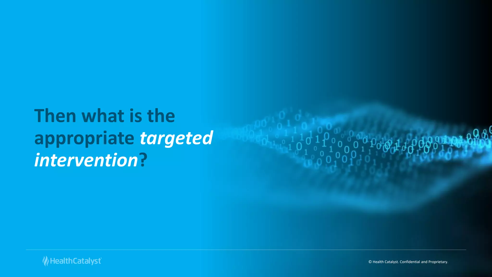 © Health Catalyst. Confidential and Proprietary.
Then what is the
appropriate targeted
intervention?
 