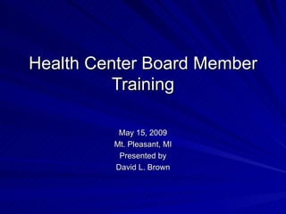 Health Center Board Member Training May 15, 2009 Mt. Pleasant, MI Presented by David L. Brown 