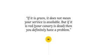 “
“If it is green, it does not mean
your service is available. But if it
is red (your canary is dead) then
you definitely have a problem.”
 